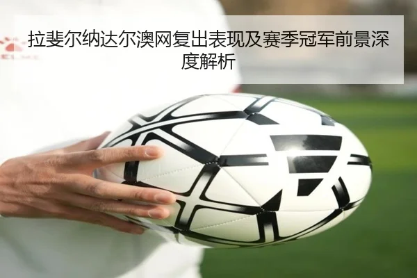 拉斐尔纳达尔澳网复出表现及赛季冠军前景深度解析
